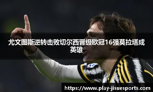 尤文图斯逆转击败切尔西晋级欧冠16强莫拉塔成英雄