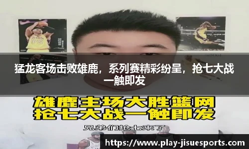 猛龙客场击败雄鹿，系列赛精彩纷呈，抢七大战一触即发