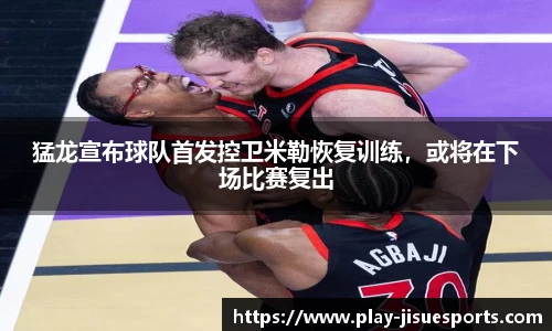 猛龙宣布球队首发控卫米勒恢复训练，或将在下场比赛复出