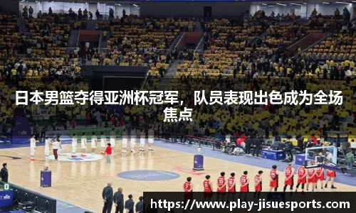 日本男篮夺得亚洲杯冠军，队员表现出色成为全场焦点
