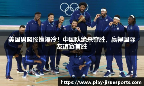 美国男篮惨遭爆冷！中国队绝杀夺胜，赢得国际友谊赛首胜