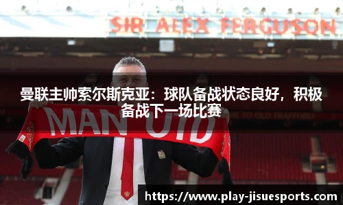 曼联主帅索尔斯克亚：球队备战状态良好，积极备战下一场比赛