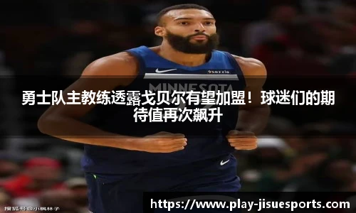 勇士队主教练透露戈贝尔有望加盟！球迷们的期待值再次飙升