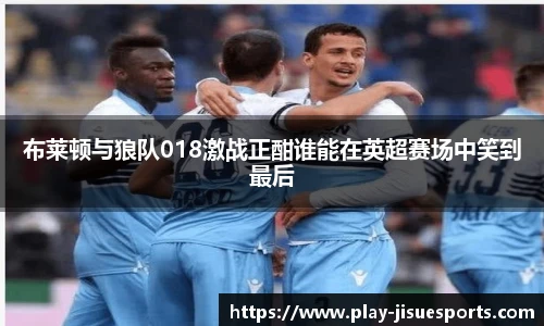 布莱顿与狼队018激战正酣谁能在英超赛场中笑到最后