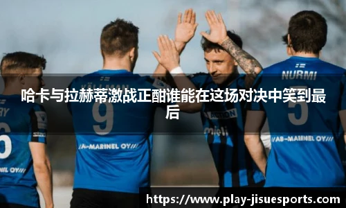 哈卡与拉赫蒂激战正酣谁能在这场对决中笑到最后