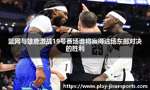 篮网与雄鹿激战19号赛场谁将赢得这场东部对决的胜利