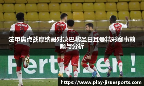 法甲焦点战摩纳哥对决巴黎圣日耳曼精彩赛事前瞻与分析