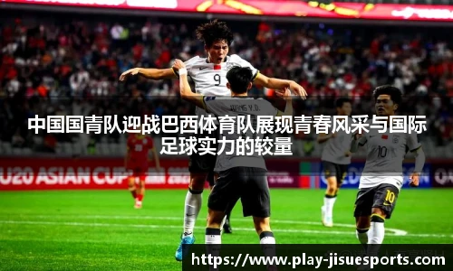 中国国青队迎战巴西体育队展现青春风采与国际足球实力的较量