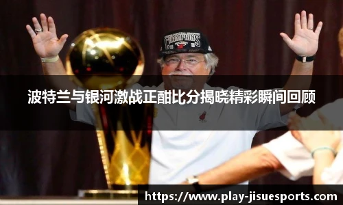 波特兰与银河激战正酣比分揭晓精彩瞬间回顾