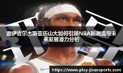 谢伊吉尔杰斯亚历山大如何引领NBA新潮流与未来发展潜力分析