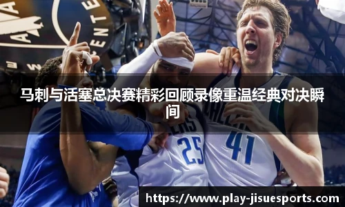 马刺与活塞总决赛精彩回顾录像重温经典对决瞬间
