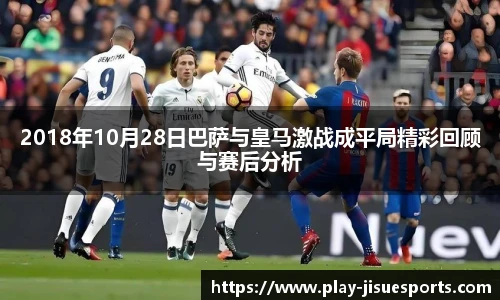 2018年10月28日巴萨与皇马激战成平局精彩回顾与赛后分析