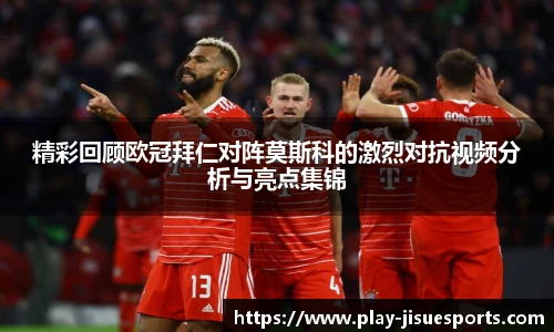精彩回顾欧冠拜仁对阵莫斯科的激烈对抗视频分析与亮点集锦
